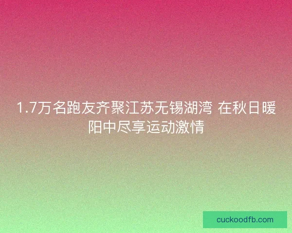 1.7万名跑友齐聚江苏无锡湖湾 在秋日暖阳中尽享运动激情