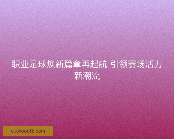 职业足球焕新篇章再起航 引领赛场活力新潮流