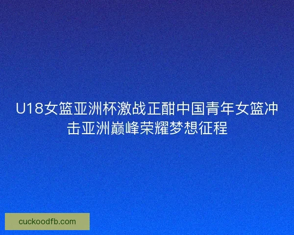 U18女篮亚洲杯激战正酣中国青年女篮冲击亚洲巅峰荣耀梦想征程 U18女篮亚洲杯激战正酣中国青年女篮冲击亚洲巅峰荣耀梦想征程