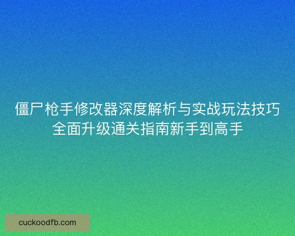 僵尸枪手修改器深度解析与实战玩法技巧全面升级通关指南新手到高手