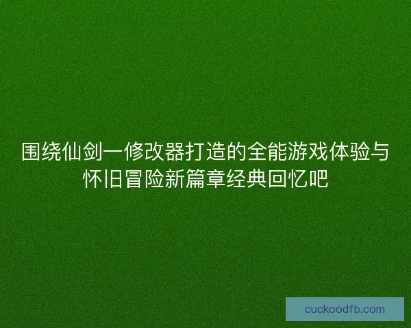 围绕仙剑一修改器打造的全能游戏体验与怀旧冒险新篇章经典回忆吧