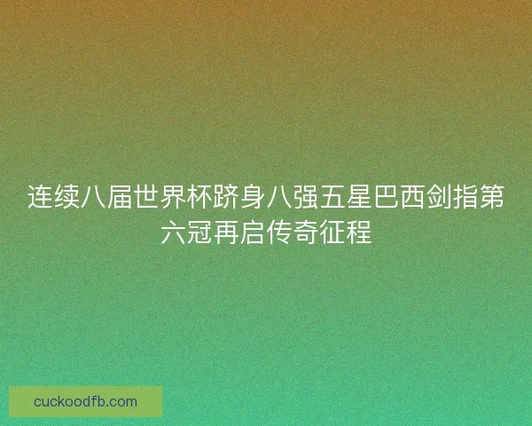 连续八届世界杯跻身八强五星巴西剑指第六冠再启传奇征程