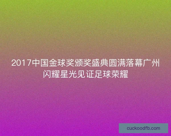 2017中国金球奖颁奖盛典圆满落幕广州闪耀星光见证足球荣耀
