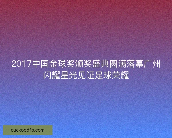 2017中国金球奖颁奖盛典圆满落幕广州闪耀星光见证足球荣耀