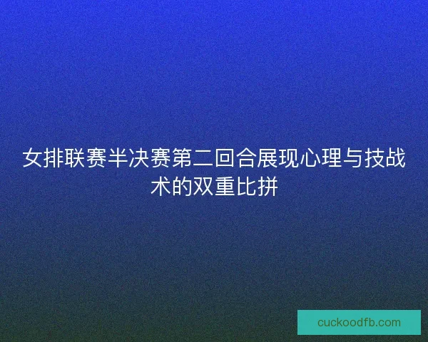 女排联赛半决赛第二回合展现心理与技战术的双重比拼 女排联赛半决赛第二回合展现心理与技战术的双重比拼