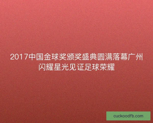 2017中国金球奖颁奖盛典圆满落幕广州闪耀星光见证足球荣耀 2017中国金球奖颁奖盛典圆满落幕广州闪耀星光见证足球荣耀