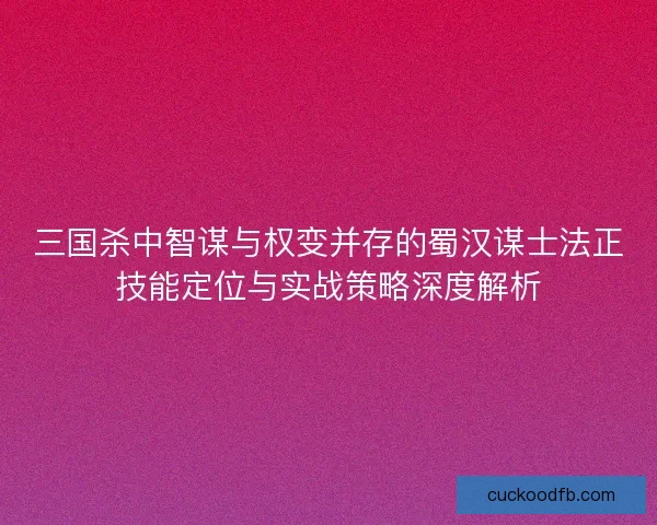 三国杀中智谋与权变并存的蜀汉谋士法正技能定位与实战策略深度解析