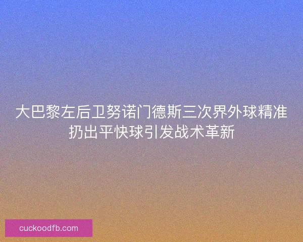 大巴黎左后卫努诺门德斯三次界外球精准扔出平快球引发战术革新